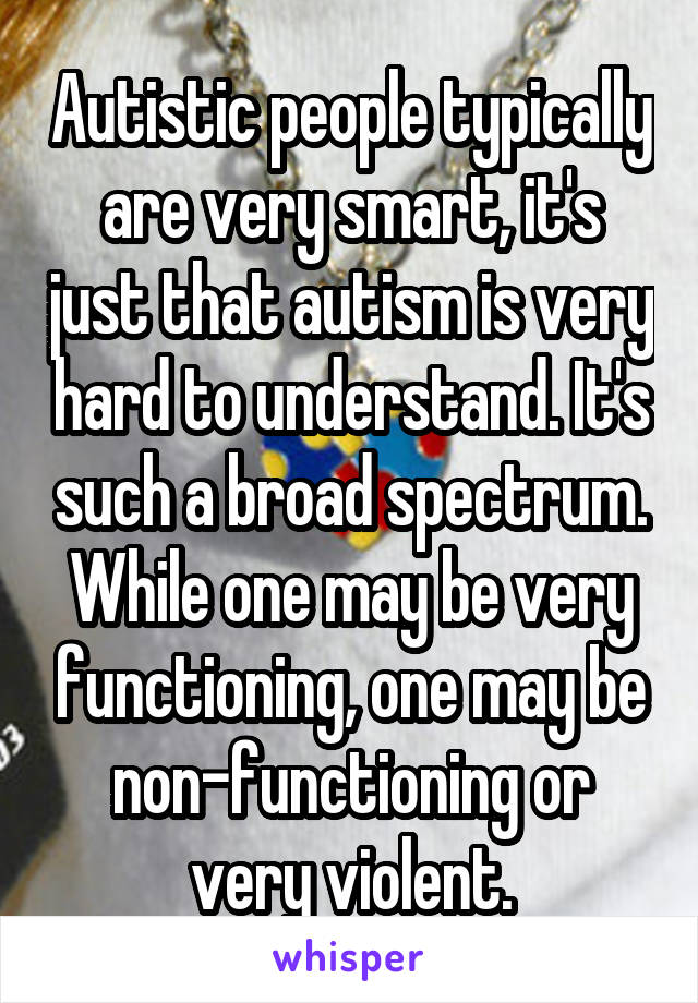 Autistic people typically are very smart, it
